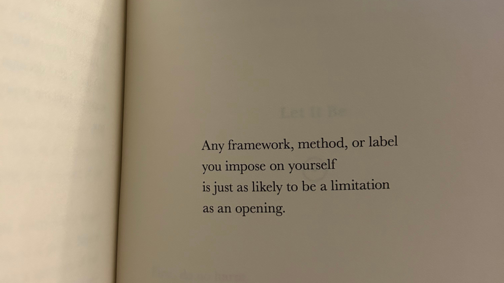 Text from a book that reads any framework, method, or label you impose on yourself is just as likely to be a limitation as an opening.